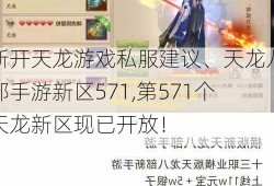 新开天龙游戏私服建议、天龙八部手游新区571,第571个天龙新区现已开放！