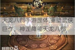 天龙八部手游罡体,重塑武侠巨作，神罡降临天龙八部