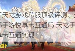 新开天龙游戏私服顶级评测、天龙八部手游悦享卡互通吗,天龙手游悦享卡互通实现！